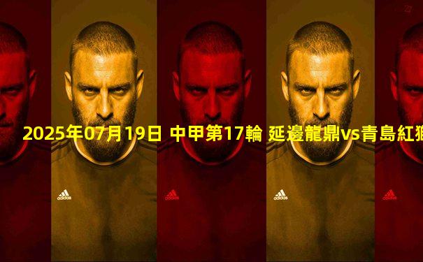 2025年07月19日 中甲第17輪 延邊龍鼎vs青島紅獅 全場錄像